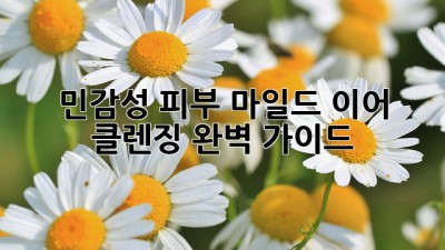 민감성 피부? 마일드 이어 클렌징 완벽 가이드