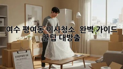여수 평여동 이사청소 ✨ 완벽 가이드: 꿀팁 대방출 🍯